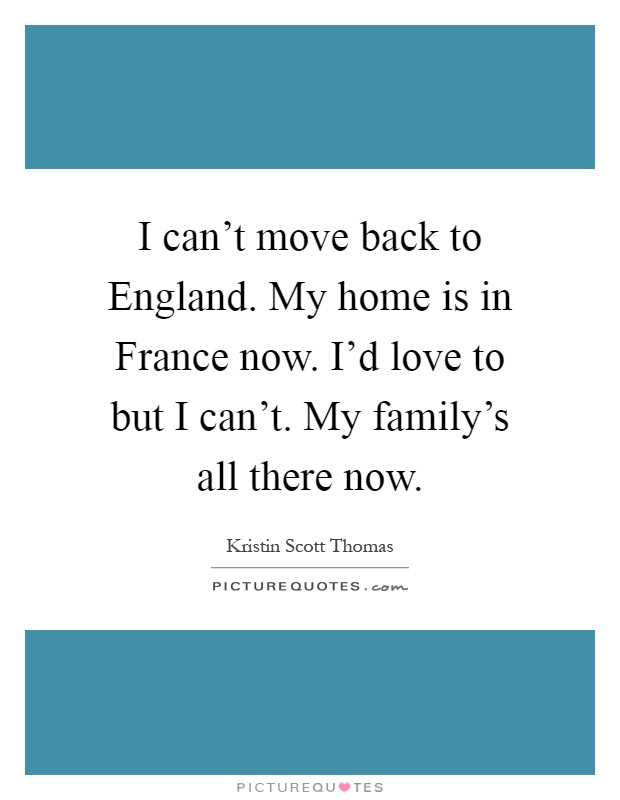 I can't move back to England. My home is in France now. I'd love to but I can't. My family's all there now Picture Quote #1