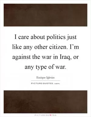 I care about politics just like any other citizen. I’m against the war in Iraq, or any type of war Picture Quote #1