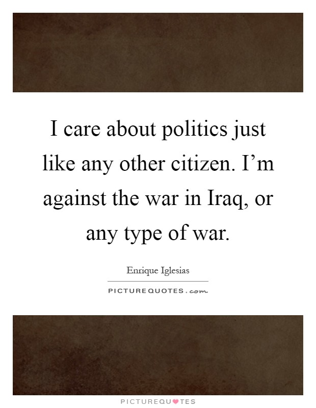 I care about politics just like any other citizen. I'm against the war in Iraq, or any type of war Picture Quote #1