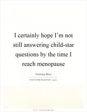 I certainly hope I’m not still answering child-star questions by the time I reach menopause Picture Quote #1