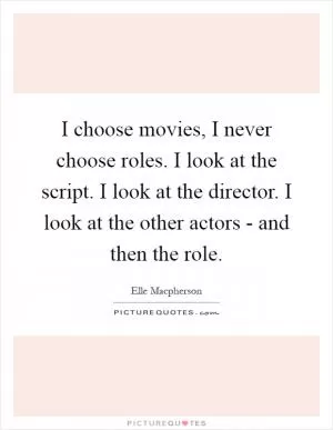 I choose movies, I never choose roles. I look at the script. I look at the director. I look at the other actors - and then the role Picture Quote #1