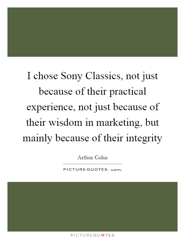 I chose Sony Classics, not just because of their practical experience, not just because of their wisdom in marketing, but mainly because of their integrity Picture Quote #1