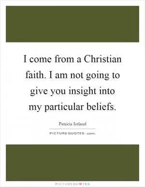 I come from a Christian faith. I am not going to give you insight into my particular beliefs Picture Quote #1