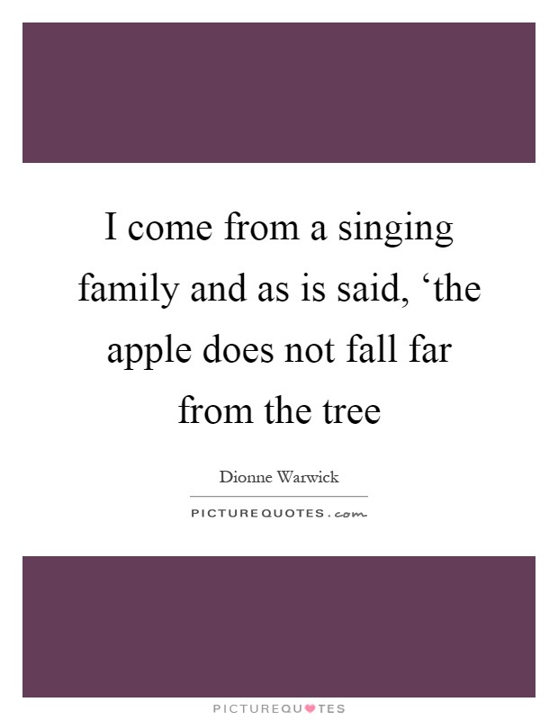 I come from a singing family and as is said, ‘the apple does not fall far from the tree Picture Quote #1