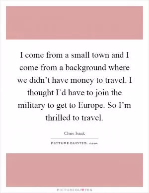 I come from a small town and I come from a background where we didn’t have money to travel. I thought I’d have to join the military to get to Europe. So I’m thrilled to travel Picture Quote #1