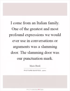I come from an Italian family. One of the greatest and most profound expressions we would ever use in conversations or arguments was a slamming door. The slamming door was our punctuation mark Picture Quote #1