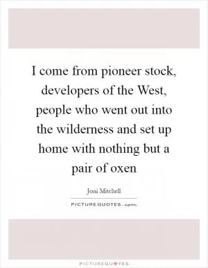 I come from pioneer stock, developers of the West, people who went out into the wilderness and set up home with nothing but a pair of oxen Picture Quote #1