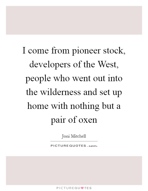 I come from pioneer stock, developers of the West, people who went out into the wilderness and set up home with nothing but a pair of oxen Picture Quote #1