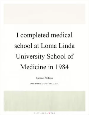 I completed medical school at Loma Linda University School of Medicine in 1984 Picture Quote #1