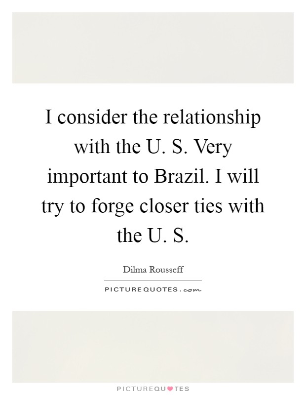 I consider the relationship with the U. S. Very important to Brazil. I will try to forge closer ties with the U. S Picture Quote #1