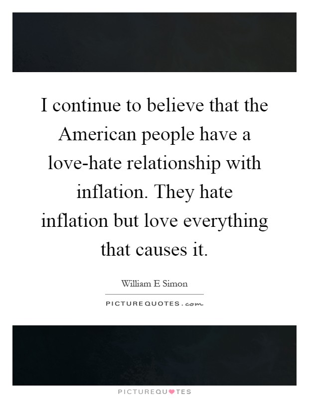 I continue to believe that the American people have a love-hate relationship with inflation. They hate inflation but love everything that causes it Picture Quote #1