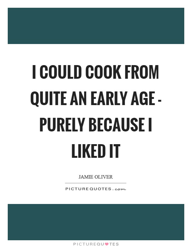 I could cook from quite an early age - purely because I liked it Picture Quote #1