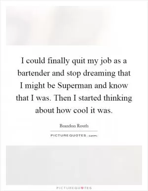 I could finally quit my job as a bartender and stop dreaming that I might be Superman and know that I was. Then I started thinking about how cool it was Picture Quote #1