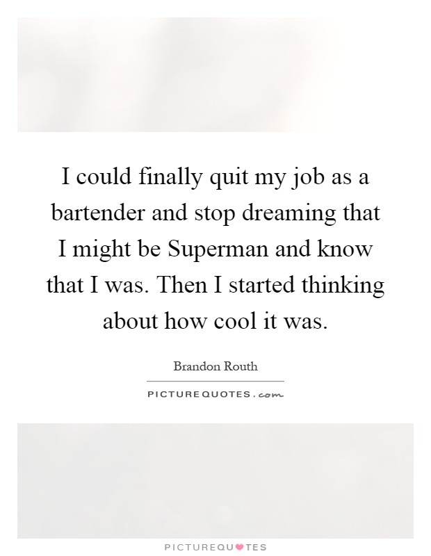 I could finally quit my job as a bartender and stop dreaming that I might be Superman and know that I was. Then I started thinking about how cool it was Picture Quote #1