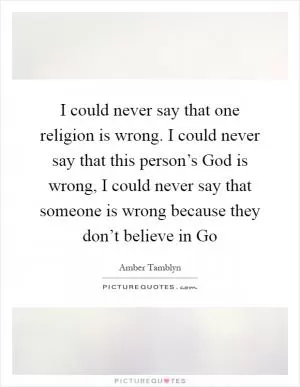 I could never say that one religion is wrong. I could never say that this person’s God is wrong, I could never say that someone is wrong because they don’t believe in Go Picture Quote #1