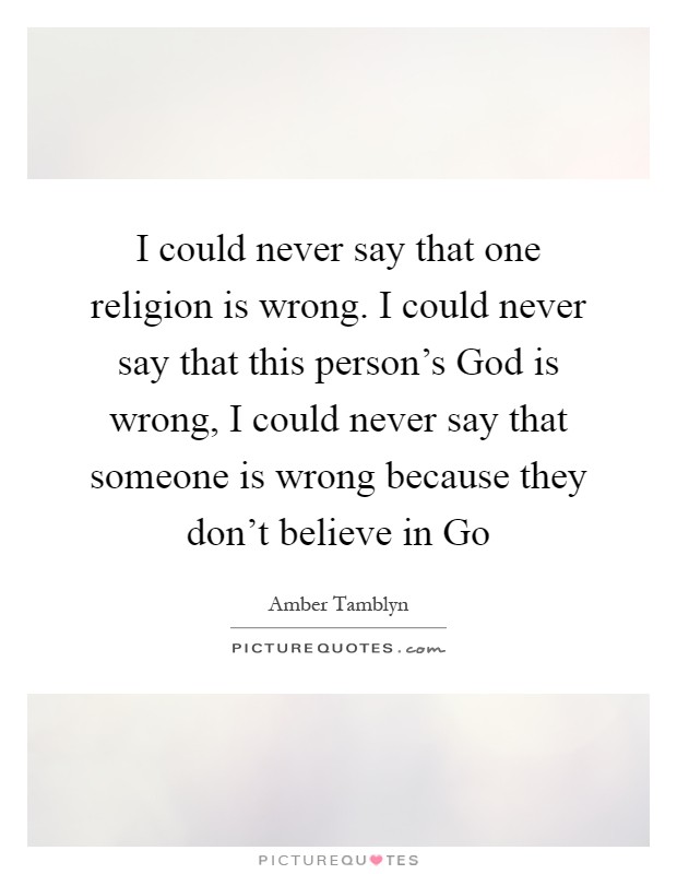 I could never say that one religion is wrong. I could never say that this person's God is wrong, I could never say that someone is wrong because they don't believe in Go Picture Quote #1