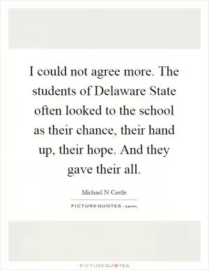 I could not agree more. The students of Delaware State often looked to the school as their chance, their hand up, their hope. And they gave their all Picture Quote #1