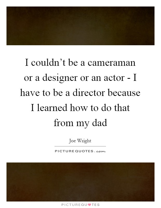 I couldn't be a cameraman or a designer or an actor - I have to be a director because I learned how to do that from my dad Picture Quote #1