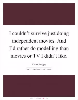 I couldn’t survive just doing independent movies. And I’d rather do modelling than movies or TV I didn’t like Picture Quote #1