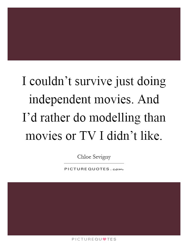 I couldn't survive just doing independent movies. And I'd rather do modelling than movies or TV I didn't like Picture Quote #1