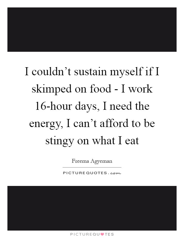 I couldn't sustain myself if I skimped on food - I work 16-hour days, I need the energy, I can't afford to be stingy on what I eat Picture Quote #1