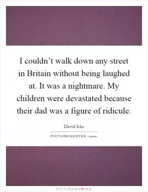 I couldn’t walk down any street in Britain without being laughed at. It was a nightmare. My children were devastated because their dad was a figure of ridicule Picture Quote #1