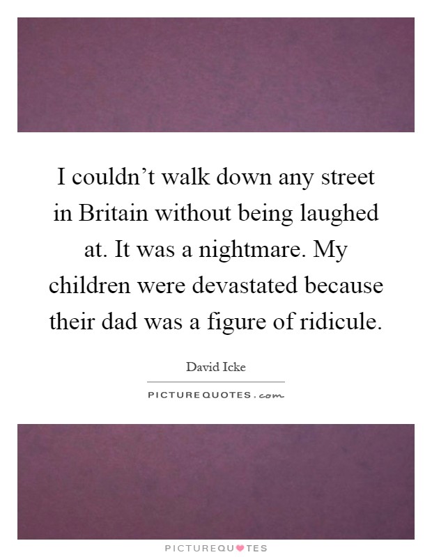 I couldn't walk down any street in Britain without being laughed at. It was a nightmare. My children were devastated because their dad was a figure of ridicule Picture Quote #1
