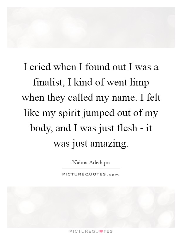 I cried when I found out I was a finalist, I kind of went limp when they called my name. I felt like my spirit jumped out of my body, and I was just flesh - it was just amazing Picture Quote #1