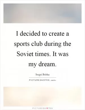 I decided to create a sports club during the Soviet times. It was my dream Picture Quote #1