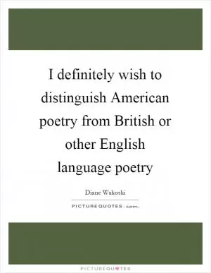 I definitely wish to distinguish American poetry from British or other English language poetry Picture Quote #1