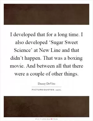 I developed that for a long time. I also developed ‘Sugar Sweet Science’ at New Line and that didn’t happen. That was a boxing movie. And between all that there were a couple of other things Picture Quote #1