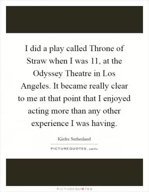 I did a play called Throne of Straw when I was 11, at the Odyssey Theatre in Los Angeles. It became really clear to me at that point that I enjoyed acting more than any other experience I was having Picture Quote #1