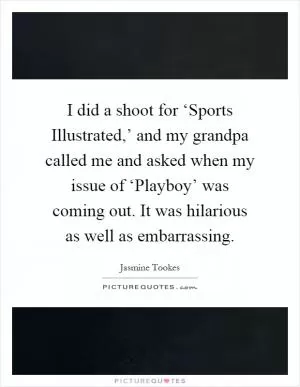 I did a shoot for ‘Sports Illustrated,’ and my grandpa called me and asked when my issue of ‘Playboy’ was coming out. It was hilarious as well as embarrassing Picture Quote #1