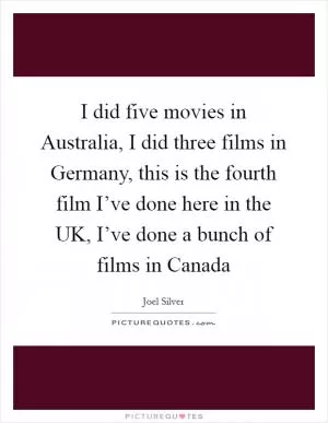 I did five movies in Australia, I did three films in Germany, this is the fourth film I’ve done here in the UK, I’ve done a bunch of films in Canada Picture Quote #1