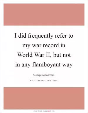 I did frequently refer to my war record in World War II, but not in any flamboyant way Picture Quote #1