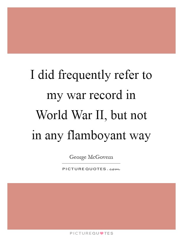 I did frequently refer to my war record in World War II, but not in any flamboyant way Picture Quote #1