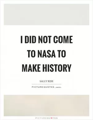 I did not come to NASA to make history Picture Quote #1