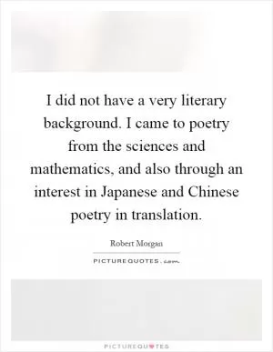 I did not have a very literary background. I came to poetry from the sciences and mathematics, and also through an interest in Japanese and Chinese poetry in translation Picture Quote #1