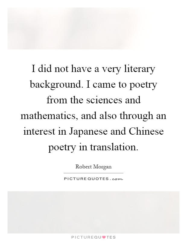 I did not have a very literary background. I came to poetry from the sciences and mathematics, and also through an interest in Japanese and Chinese poetry in translation Picture Quote #1