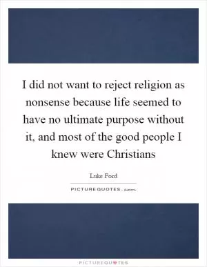 I did not want to reject religion as nonsense because life seemed to have no ultimate purpose without it, and most of the good people I knew were Christians Picture Quote #1