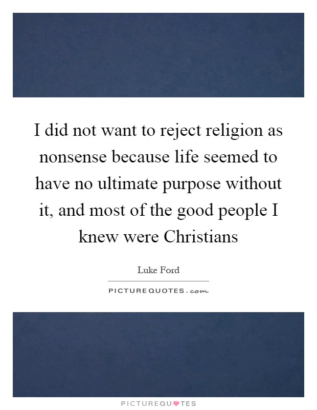 I did not want to reject religion as nonsense because life seemed to have no ultimate purpose without it, and most of the good people I knew were Christians Picture Quote #1