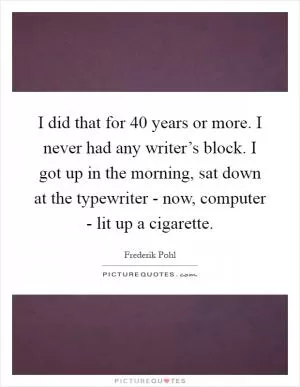 I did that for 40 years or more. I never had any writer’s block. I got up in the morning, sat down at the typewriter - now, computer - lit up a cigarette Picture Quote #1