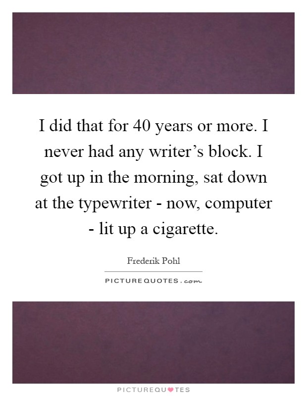 I did that for 40 years or more. I never had any writer's block. I got up in the morning, sat down at the typewriter - now, computer - lit up a cigarette Picture Quote #1