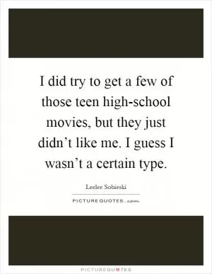 I did try to get a few of those teen high-school movies, but they just didn’t like me. I guess I wasn’t a certain type Picture Quote #1