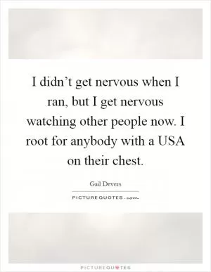 I didn’t get nervous when I ran, but I get nervous watching other people now. I root for anybody with a USA on their chest Picture Quote #1