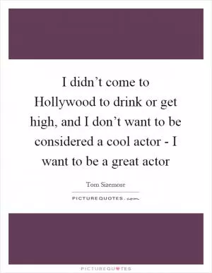I didn’t come to Hollywood to drink or get high, and I don’t want to be considered a cool actor - I want to be a great actor Picture Quote #1