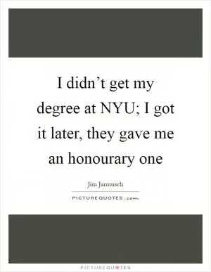 I didn’t get my degree at NYU; I got it later, they gave me an honourary one Picture Quote #1