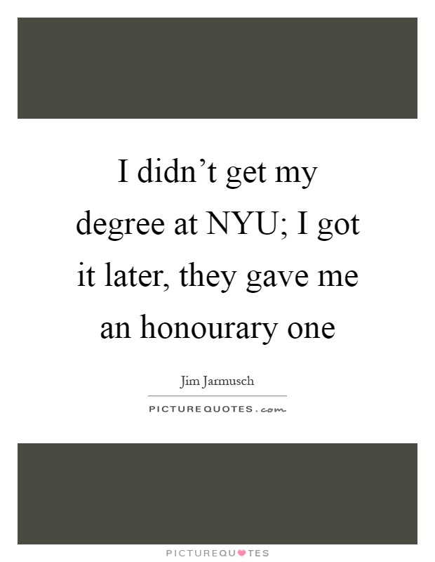 I didn't get my degree at NYU; I got it later, they gave me an honourary one Picture Quote #1