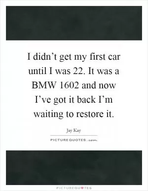 I didn’t get my first car until I was 22. It was a BMW 1602 and now I’ve got it back I’m waiting to restore it Picture Quote #1