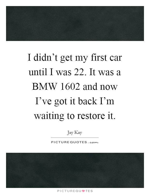 I didn't get my first car until I was 22. It was a BMW 1602 and now I've got it back I'm waiting to restore it Picture Quote #1